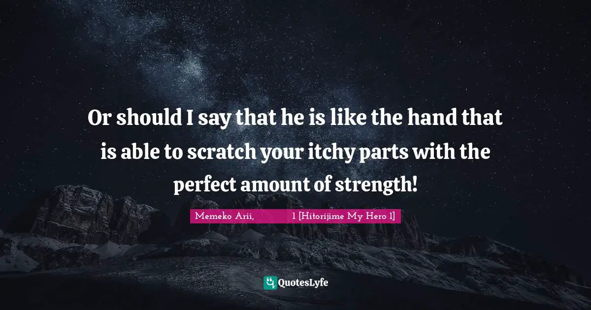 Or should I say that he is like the hand that is able to scratch your itchy parts with the perfect amount of strength!