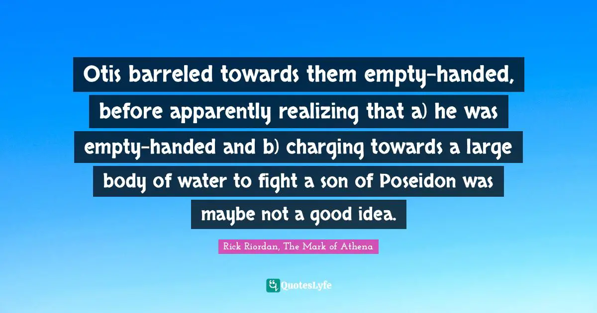 Otis barreled towards them empty-handed, before apparently realizing that a) he was empty-handed and b) charging towards a large body of water to fight a son of Poseidon was maybe not a good idea.