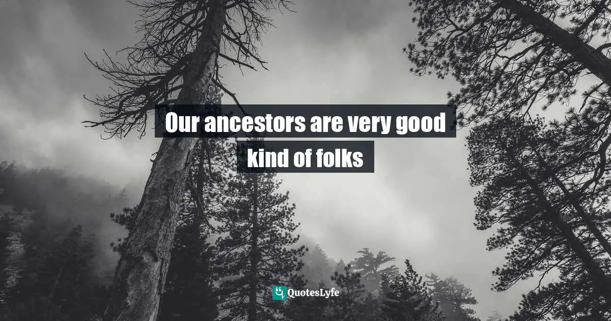 Our ancestors are very good kind of folks