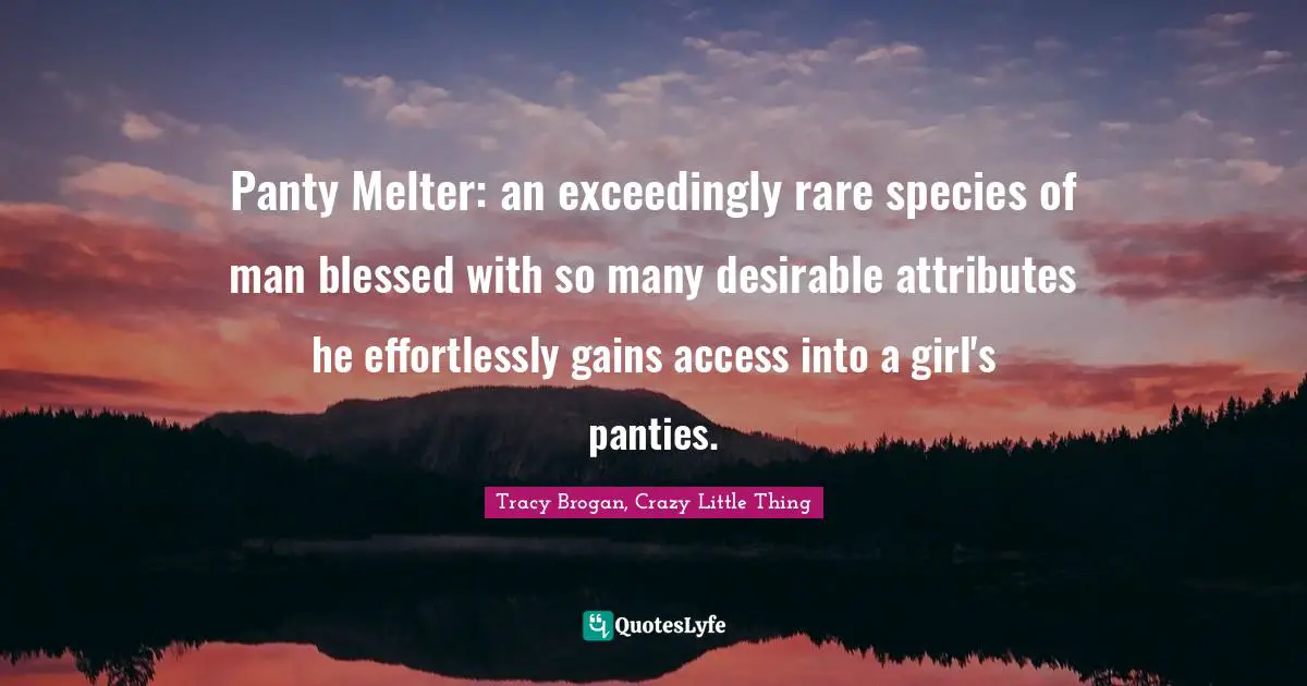 Panty Melter: an exceedingly rare species of man blessed with so many desirable attributes he effortlessly gains access into a girl's panties.