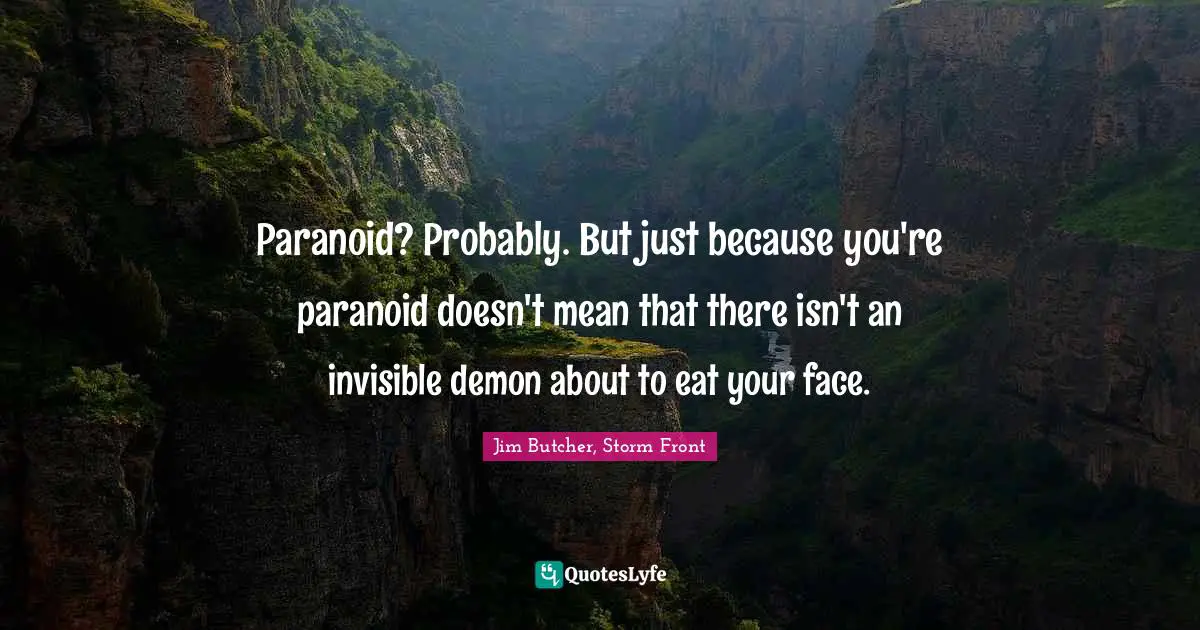 Paranoid? Probably. But just because you're paranoid doesn't mean that there isn't an invisible demon about to eat your face.