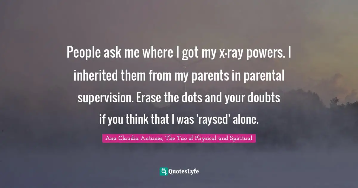 Ana Claudia Antunes Quotes: "People ask me where I got my x-ray powers. I inherited them from my parents in parental supervision. Erase the dots and your doubts if you think that I was 'raysed' alone."