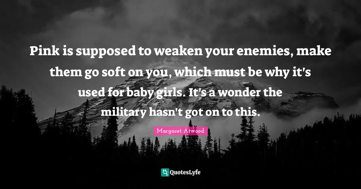 Pink is supposed to weaken your enemies, make them go soft on you, which must be why it's used for baby girls. It's a wonder the military hasn't got on to this.