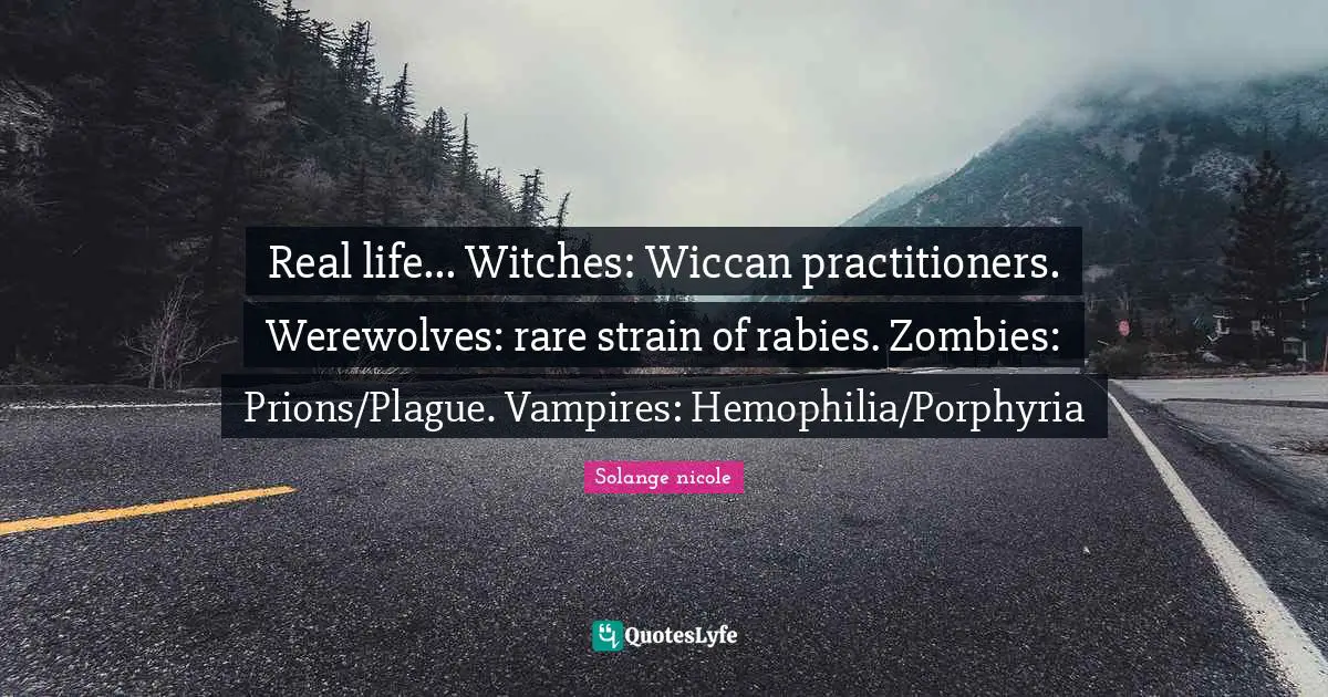 Solange Nicole Quotes: "Real life... Witches: Wiccan practitioners. Werewolves: rare strain of rabies. Zombies: Prions/Plague. Vampires: Hemophilia/Porphyria"
