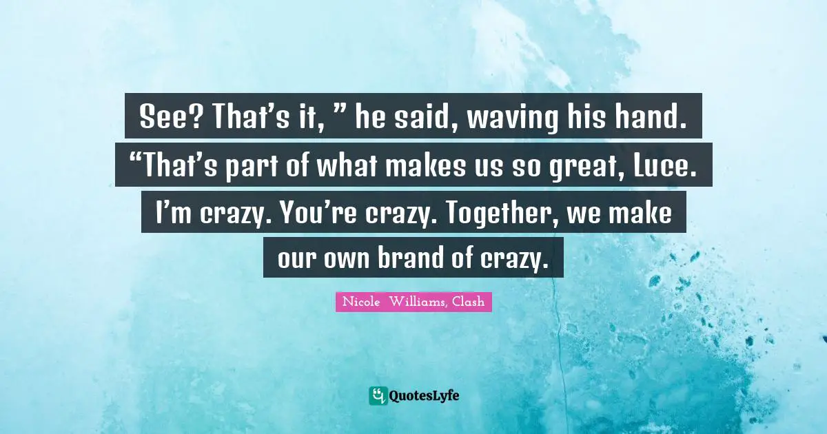 See? That’s it, ” he said, waving his hand. “That’s part of what makes us so great, Luce. I’m crazy. You’re crazy. Together, we make our own brand of crazy.
