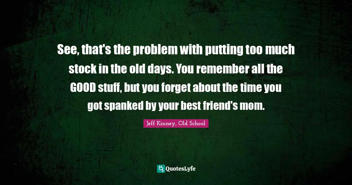 See, that's the problem with putting too much stock in the old days. You remember all the GOOD stuff, but you forget about the time you got spanked by your best friend's mom.