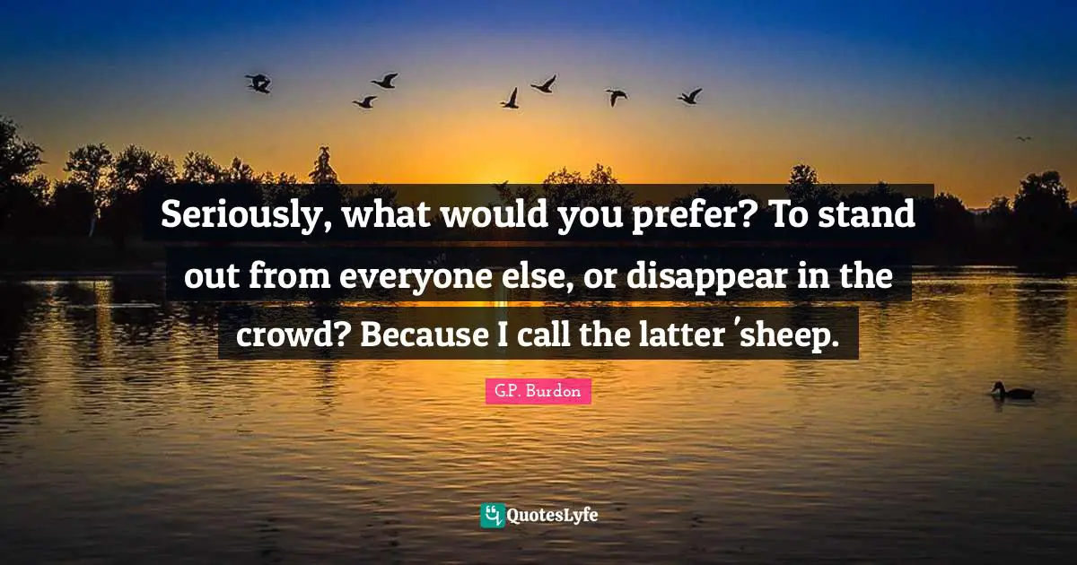 Seriously, what would you prefer? To stand out from everyone else, or disappear in the crowd? Because I call the latter 'sheep.