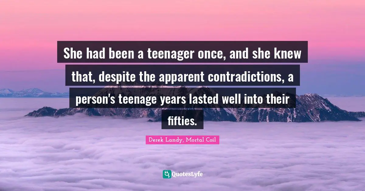 She had been a teenager once, and she knew that, despite the apparent contradictions, a person's teenage years lasted well into their fifties.