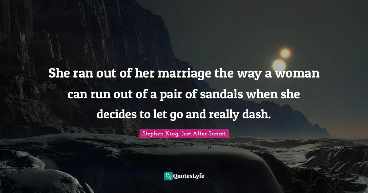 She ran out of her marriage the way a woman can run out of a pair of sandals when she decides to let go and really dash.