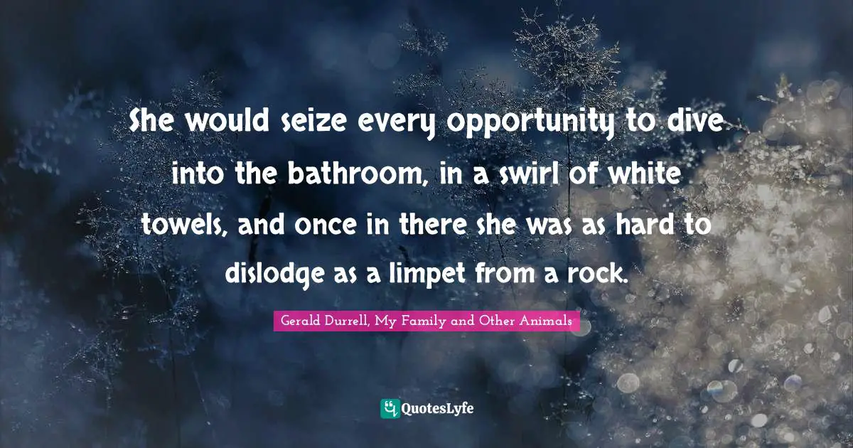 Gerald Durrell Quotes: "She would seize every opportunity to dive into the bathroom, in a swirl of white towels, and once in there she was as hard to dislodge as a limpet from a rock."