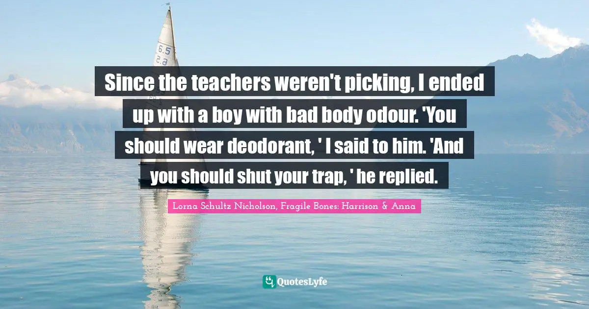 Since the teachers weren't picking, I ended up with a boy with bad body odour. 'You should wear deodorant, ' I said to him. 'And you should shut your trap, ' he replied.