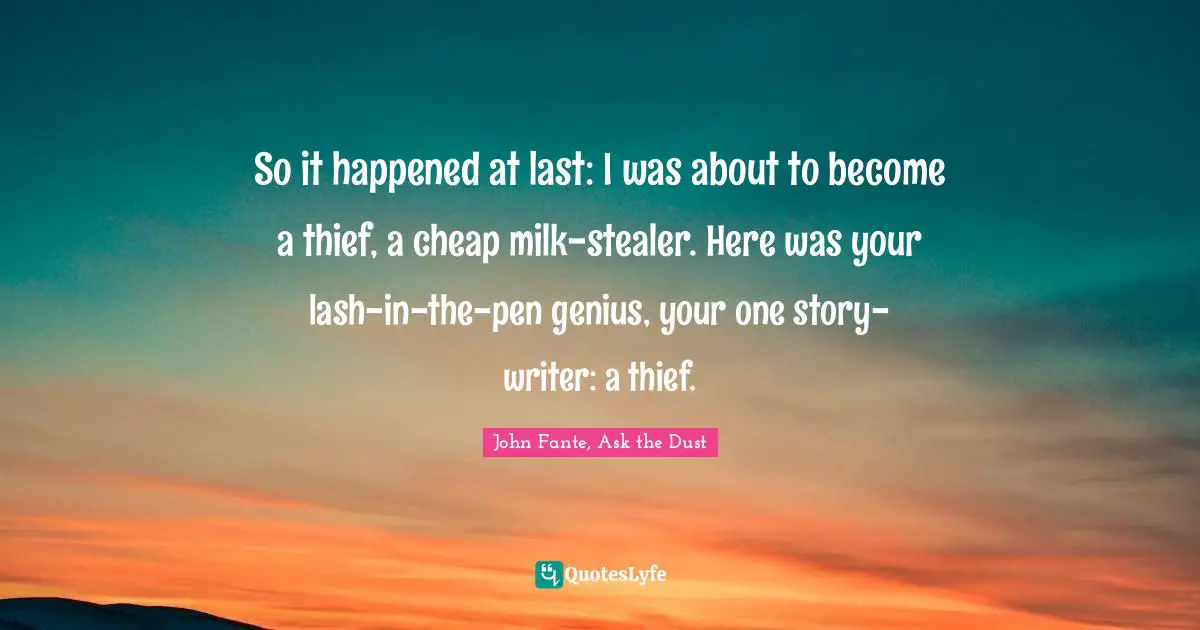 So it happened at last: I was about to become a thief, a cheap milk-stealer. Here was your lash-in-the-pen genius, your one story-writer: a thief.