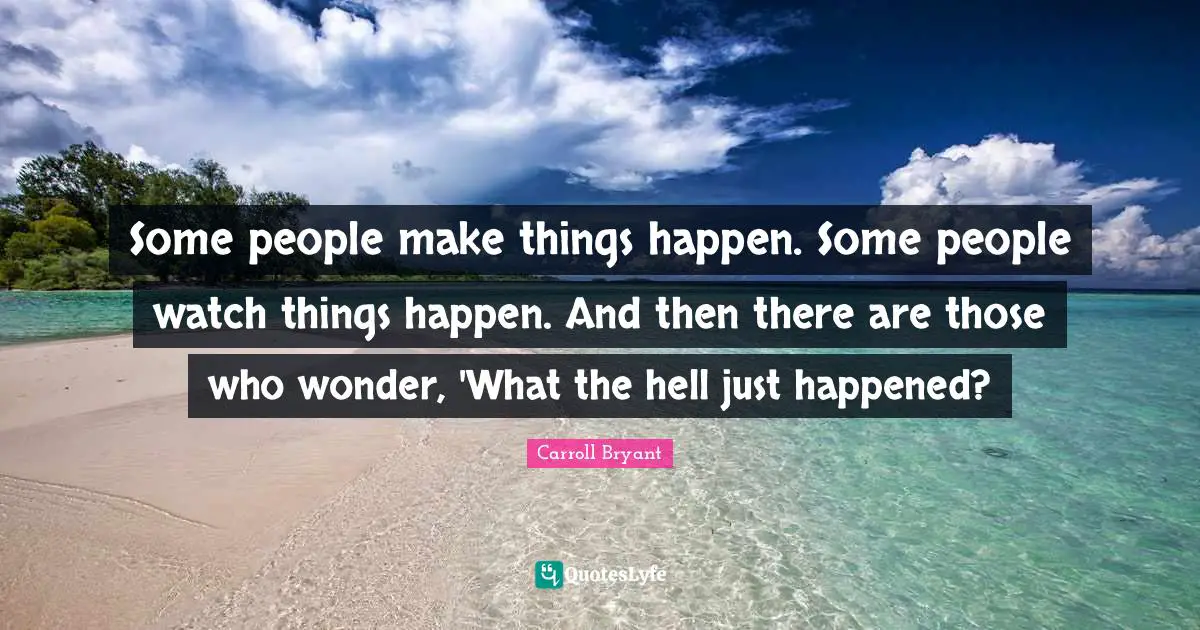 Carroll Bryant Quotes: "Some people make things happen. Some people watch things happen. And then there are those who wonder, 'What the hell just happened?"