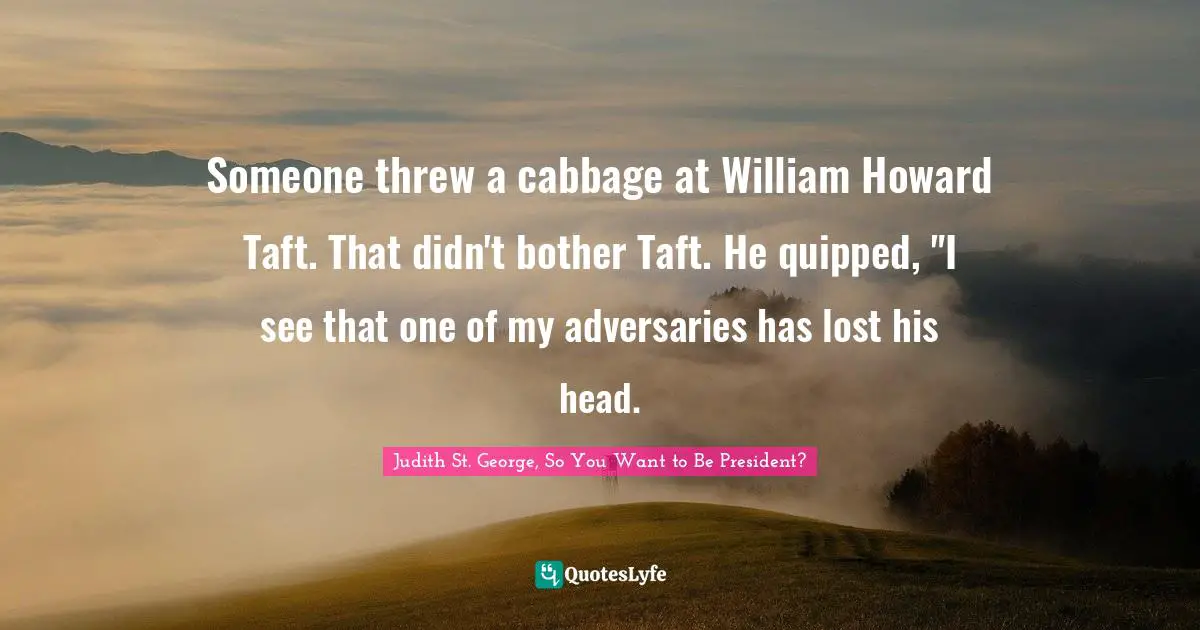 Someone threw a cabbage at William Howard Taft. That didn't bother Taft. He quipped, "I see that one of my adversaries has lost his head.