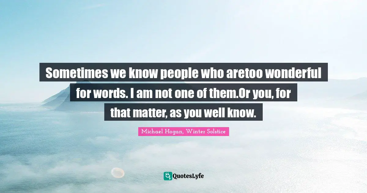 Sometimes we know people who aretoo wonderful for words. I am not one of them.Or you, for that matter, as you well know.