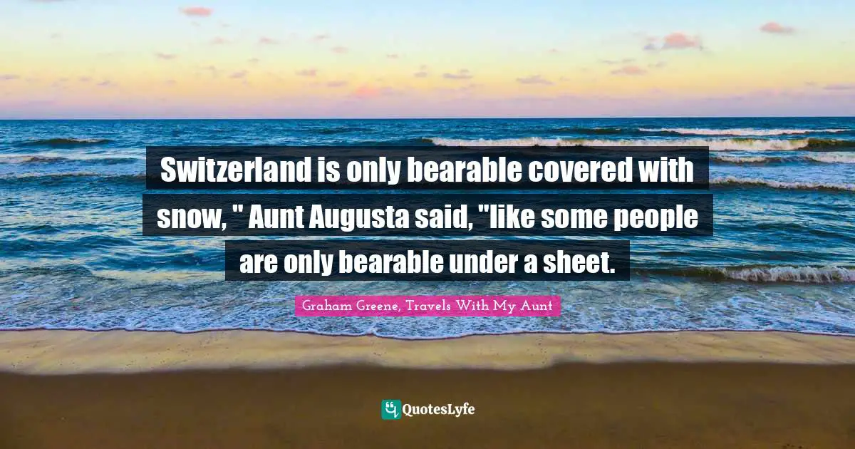 Switzerland is only bearable covered with snow, " Aunt Augusta said, "like some people are only bearable under a sheet.