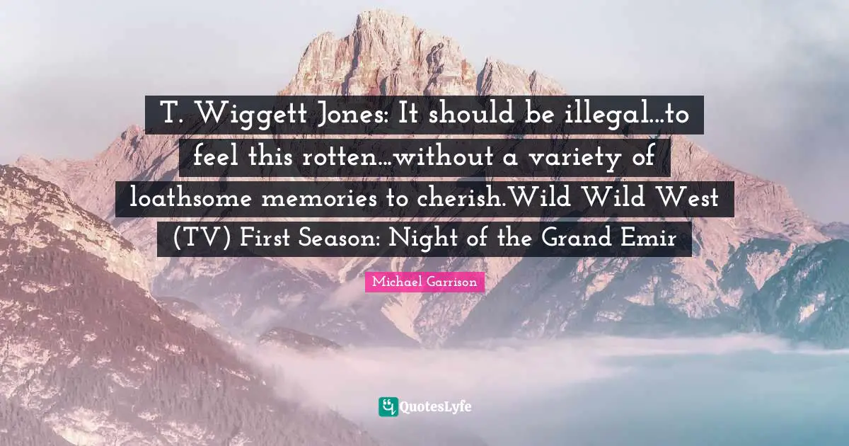 T. Wiggett Jones: It should be illegal...to feel this rotten...without a variety of loathsome memories to cherish.Wild Wild West (TV) First Season: Night of the Grand Emir