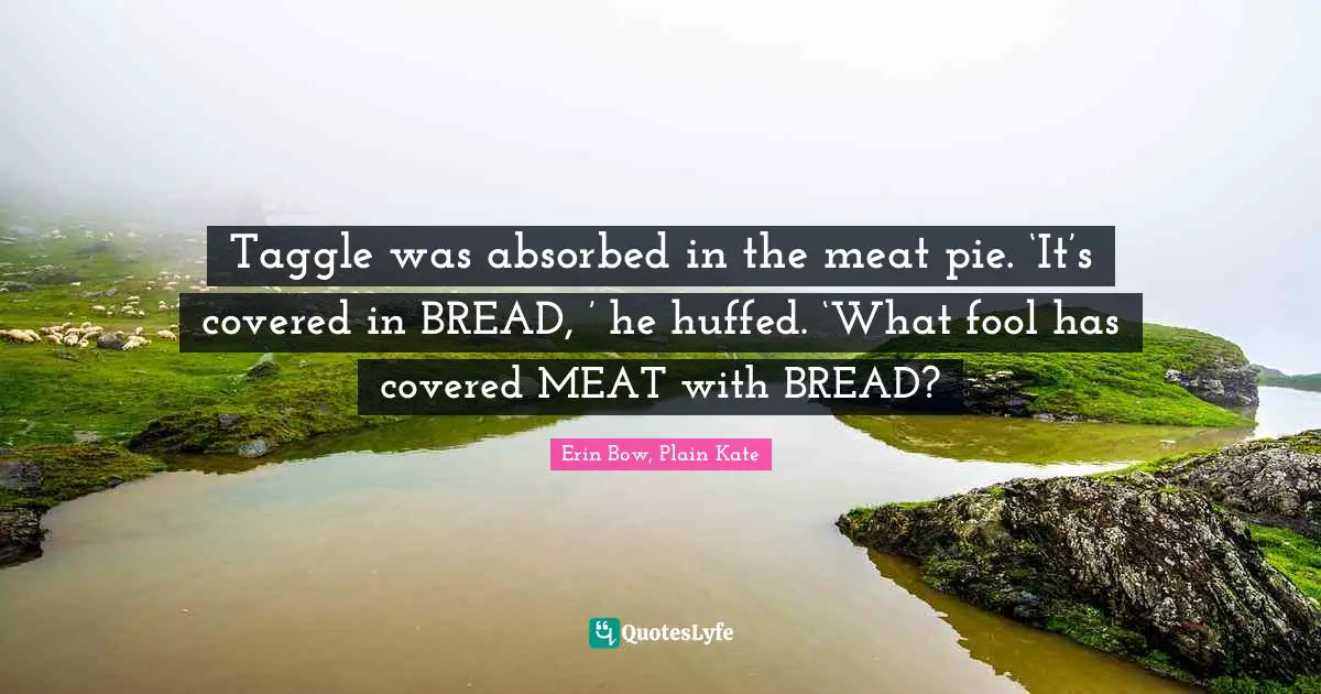 Taggle was absorbed in the meat pie. ‘It’s covered in BREAD, ’ he huffed. ‘What fool has covered MEAT with BREAD?