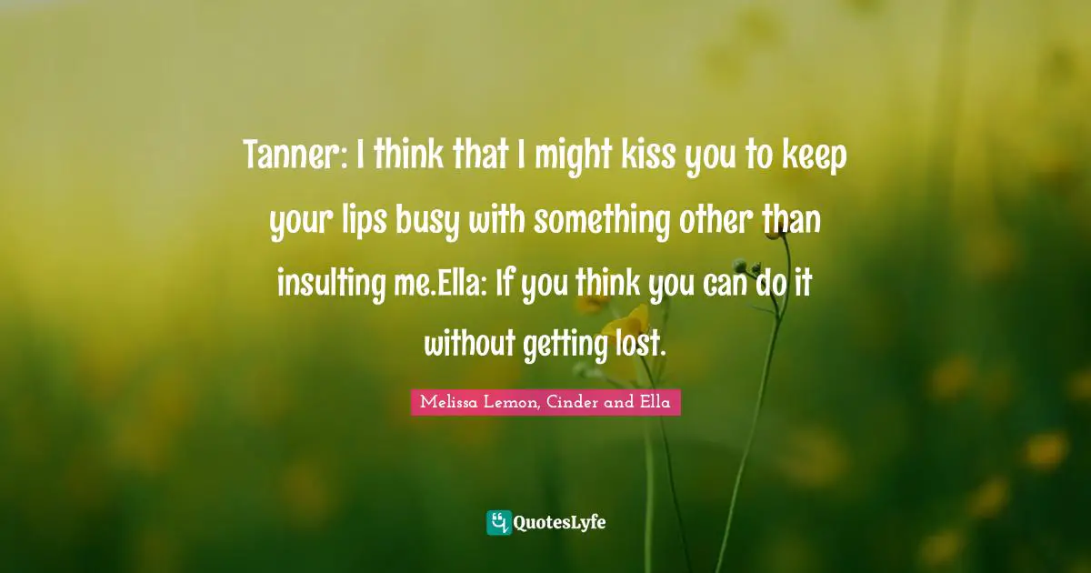 Tanner: I think that I might kiss you to keep your lips busy with something other than insulting me.Ella: If you think you can do it without getting lost.