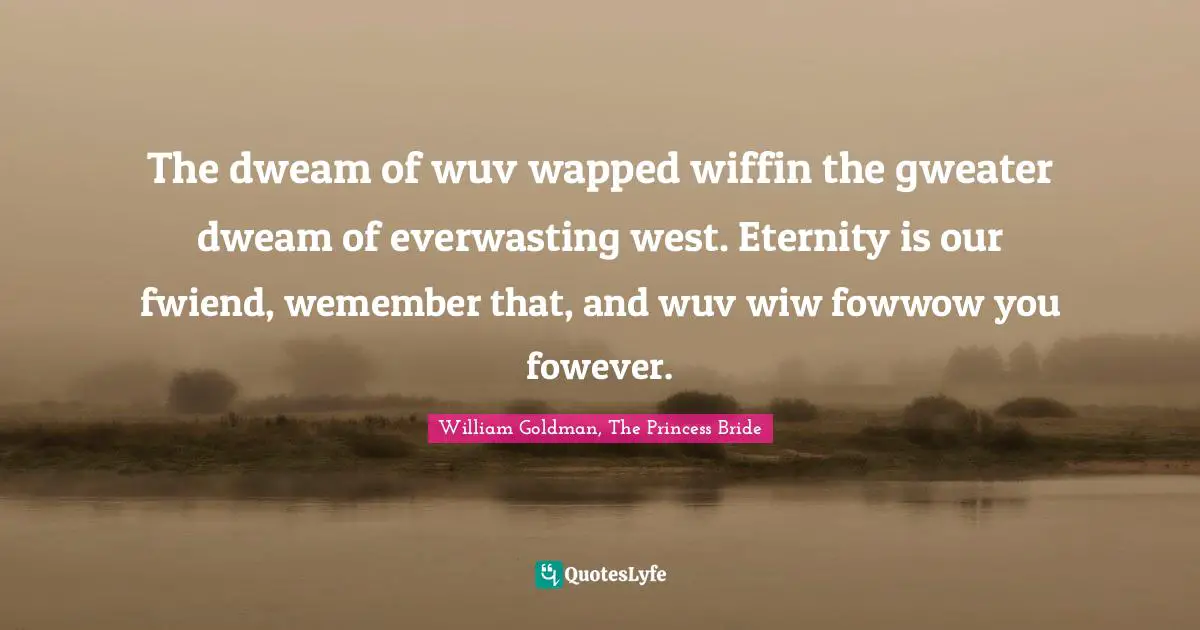 The dweam of wuv wapped wiffin the gweater dweam of everwasting west. Eternity is our fwiend, wemember that, and wuv wiw fowwow you fowever.