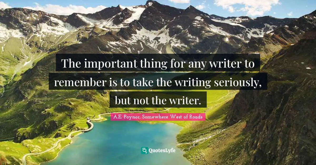 The important thing for any writer to remember is to take the writing seriously, but not the writer.