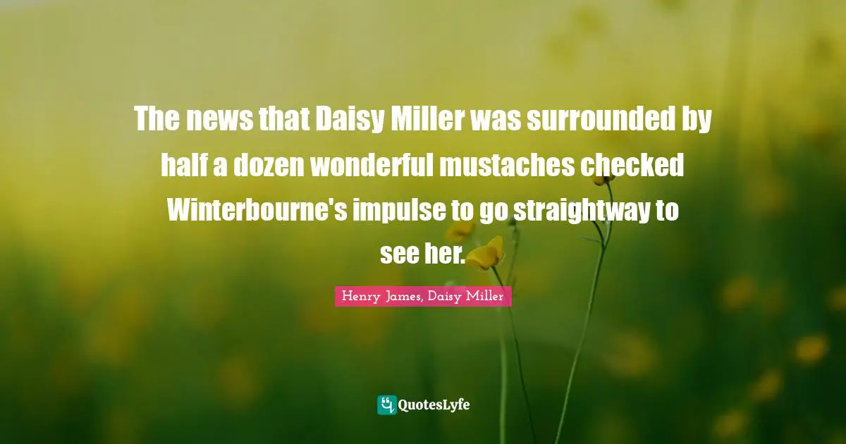 The news that Daisy Miller was surrounded by half a dozen wonderful mustaches checked Winterbourne's impulse to go straightway to see her.