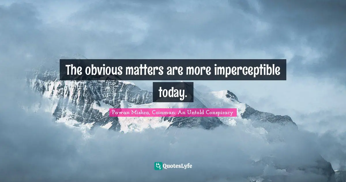 The obvious matters are more imperceptible today.