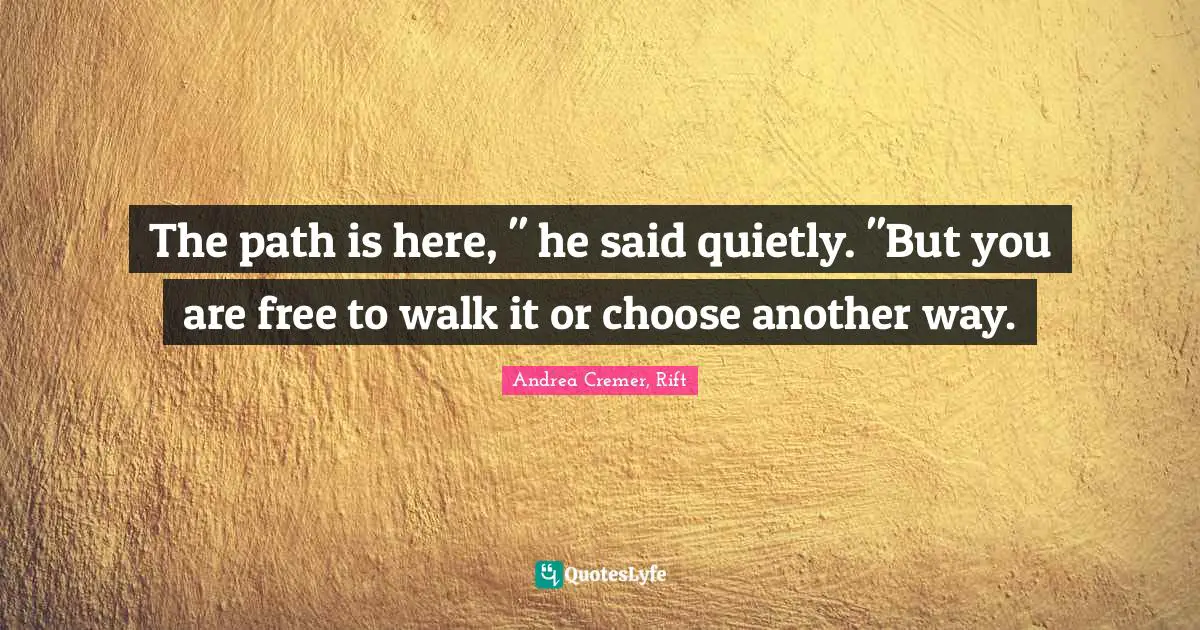 Rift Quotes: "The path is here, " he said quietly. "But you are free to walk it or choose another way."