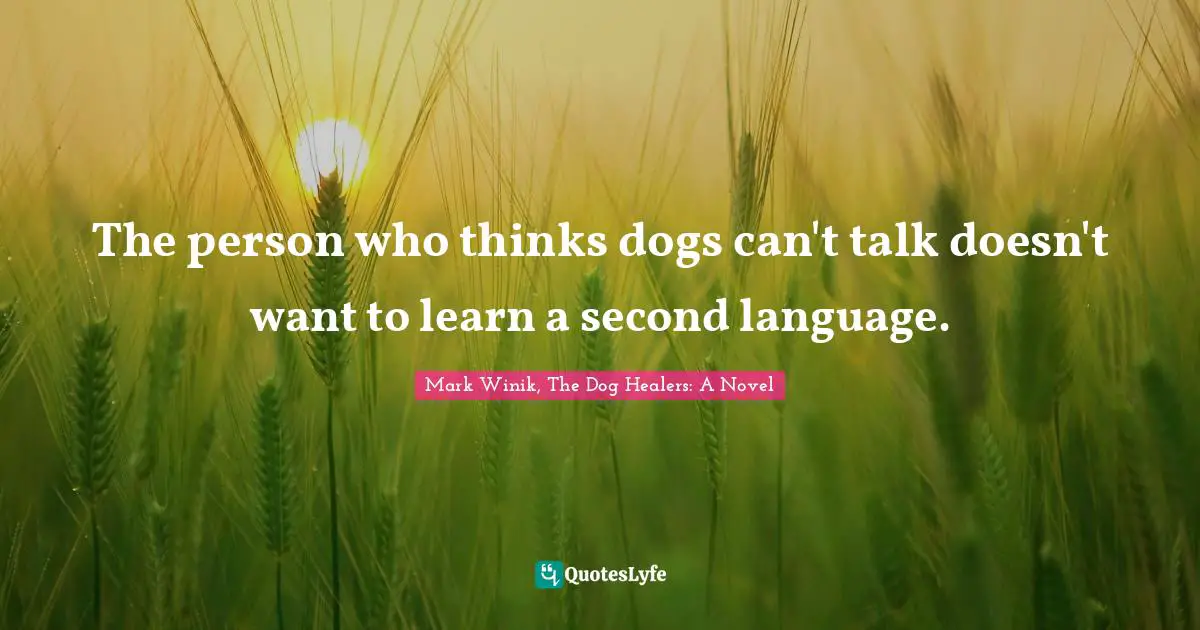The person who thinks dogs can't talk doesn't want to learn a second language.