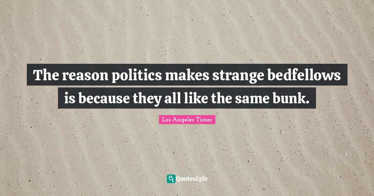The reason politics makes strange bedfellows is because they all like the same bunk.