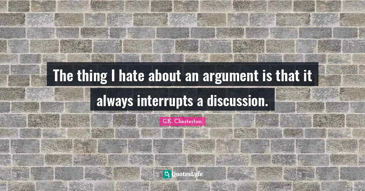 The thing I hate about an argument is that it always interrupts a discussion.