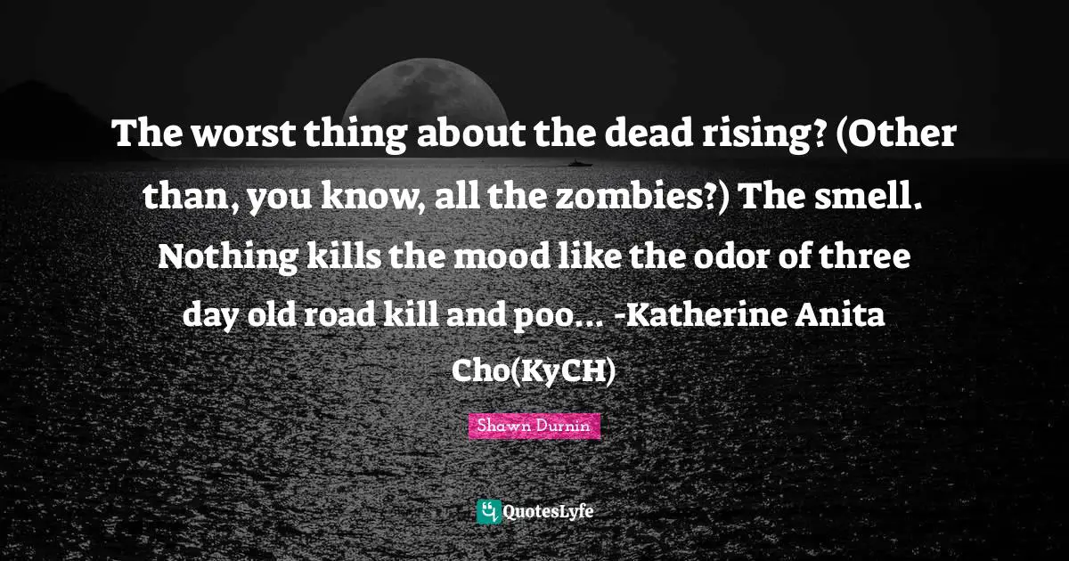 The worst thing about the dead rising? (Other than, you know, all the zombies?) The smell. Nothing kills the mood like the odor of three day old road kill and poo... -Katherine Anita Cho(KyCH)