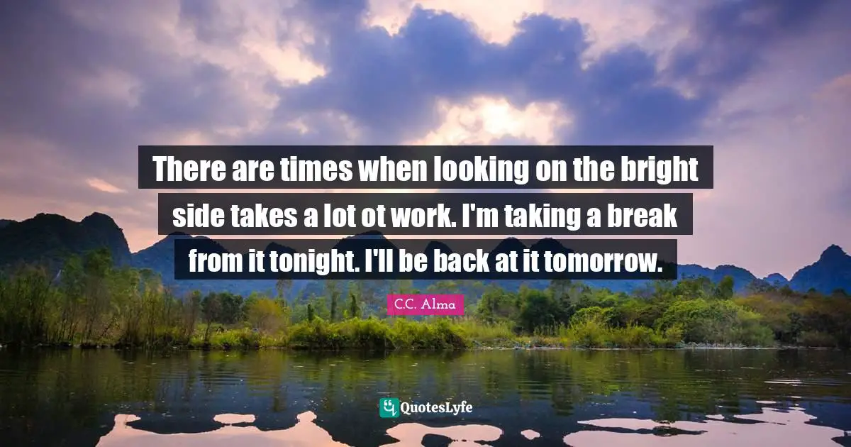 There are times when looking on the bright side takes a lot ot work. I'm taking a break from it tonight. I'll be back at it tomorrow.