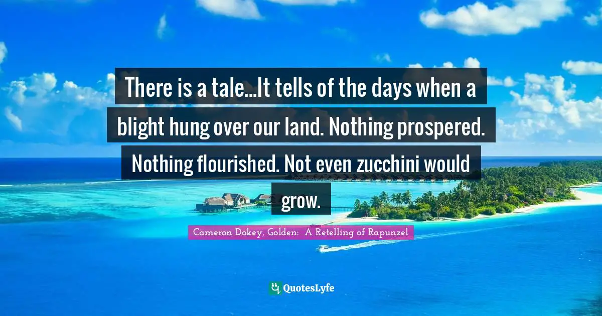 Cameron Dokey Quotes: "There is a tale...It tells of the days when a blight hung over our land. Nothing prospered. Nothing flourished. Not even zucchini would grow."