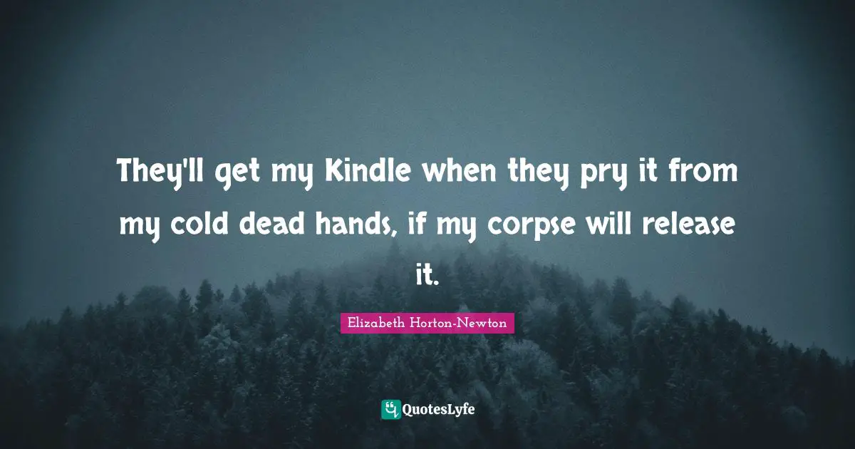 They'll get my Kindle when they pry it from my cold dead hands, if my corpse will release it.