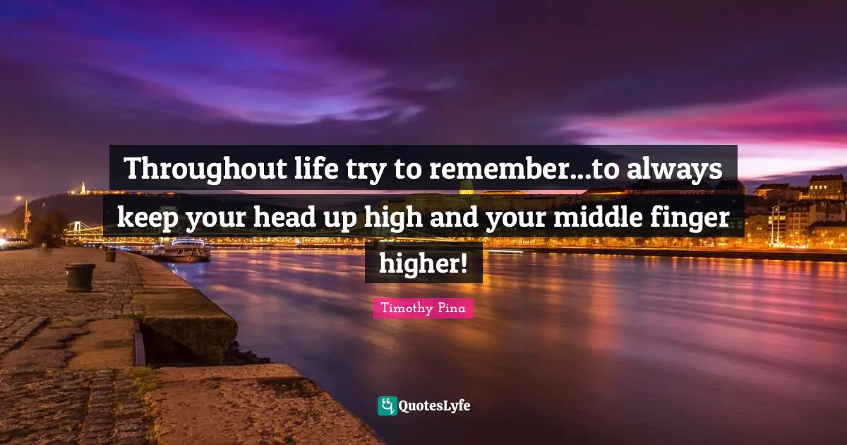 Throughout life try to remember...to always keep your head up high and your middle finger higher!