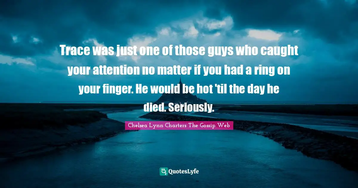 Teenage Love Quotes: "Trace was just one of those guys who caught your attention no matter if you had a ring on your finger. He would be hot 'til the day he died. Seriously."