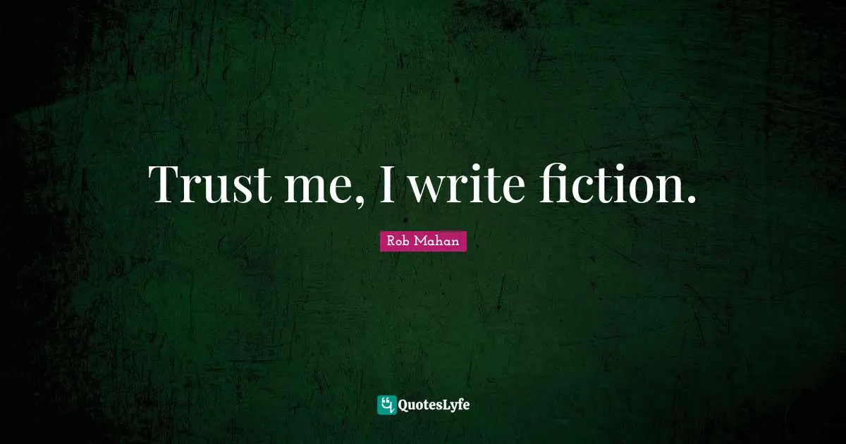 Trust me, I write fiction.