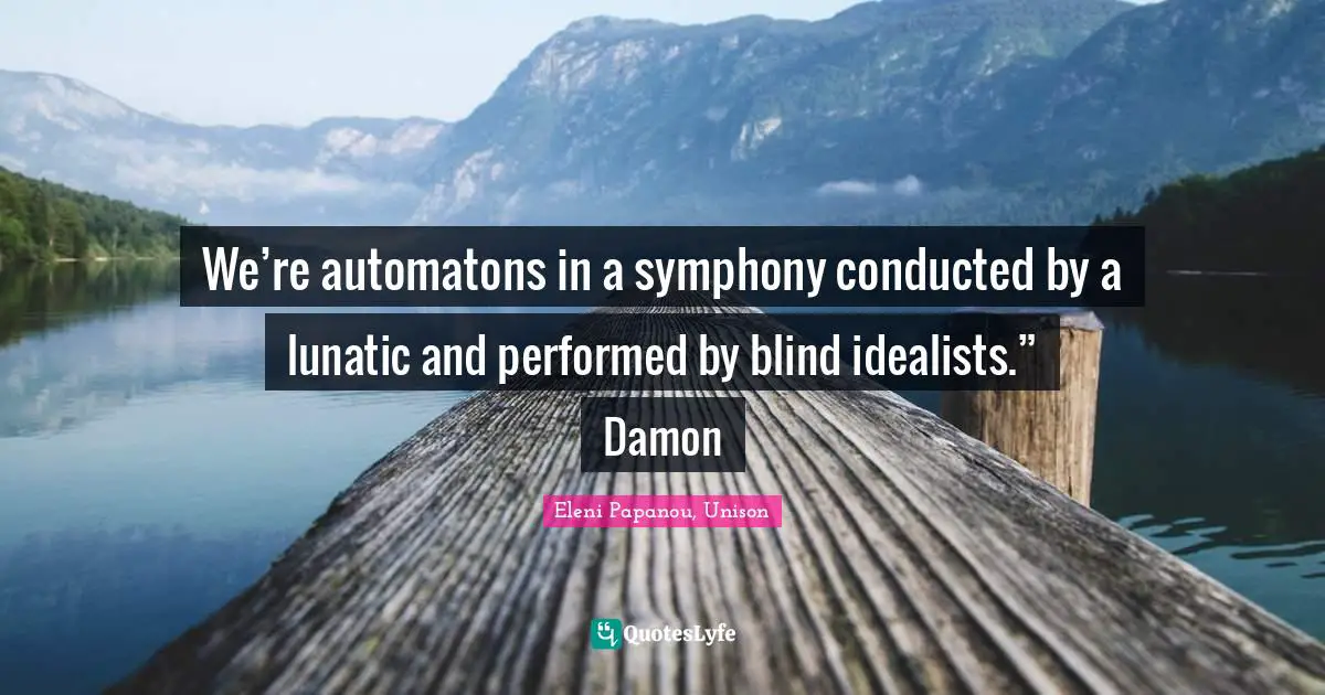 We’re automatons in a symphony conducted by a lunatic and performed by blind idealists.” Damon