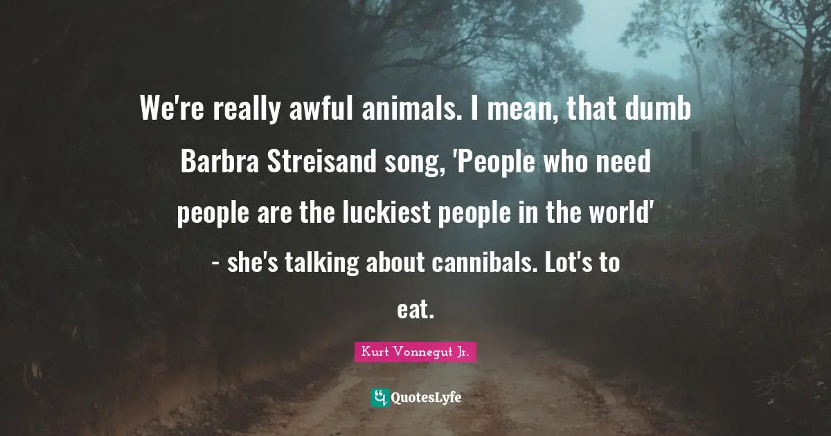 We're really awful animals. I mean, that dumb Barbra Streisand song, 'People who need people are the luckiest people in the world' - she's talking about cannibals. Lot's to eat.