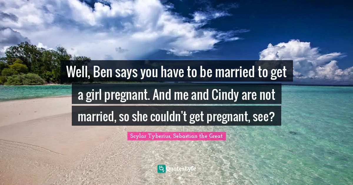 Well, Ben says you have to be married to get a girl pregnant. And me and Cindy are not married, so she couldn't get pregnant, see?
