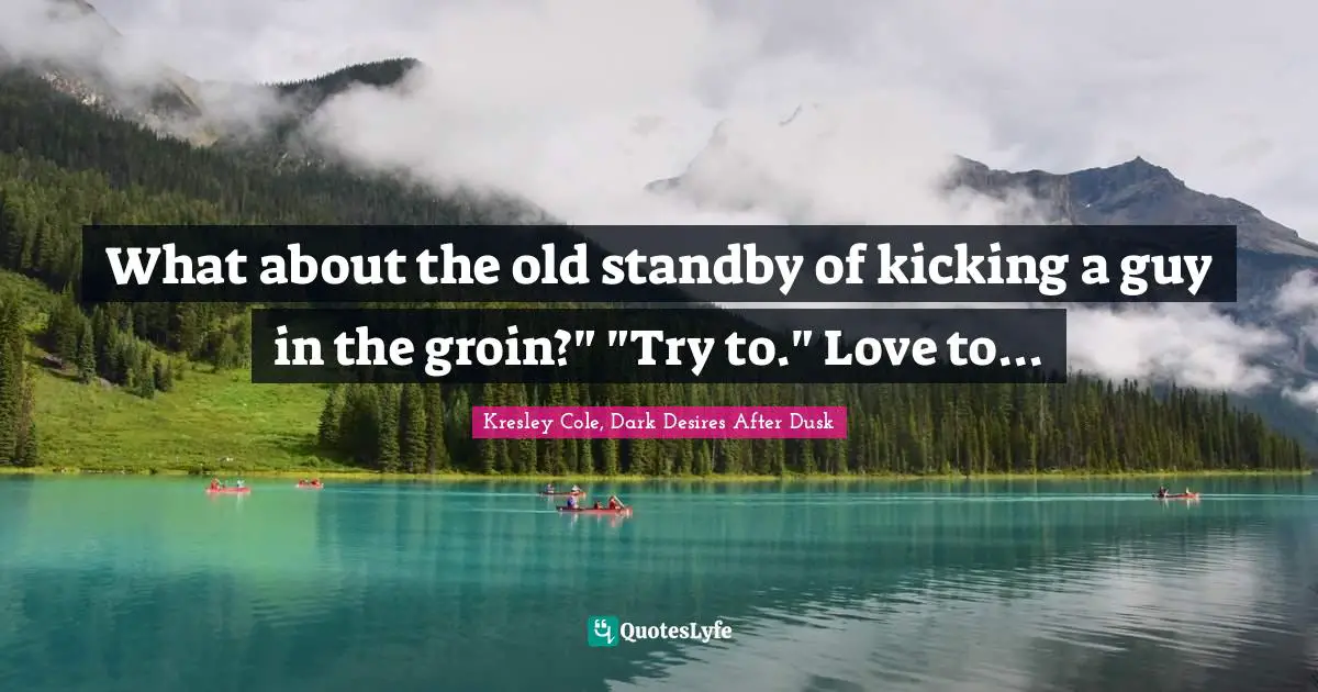 What about the old standby of kicking a guy in the groin?" "Try to." Love to...