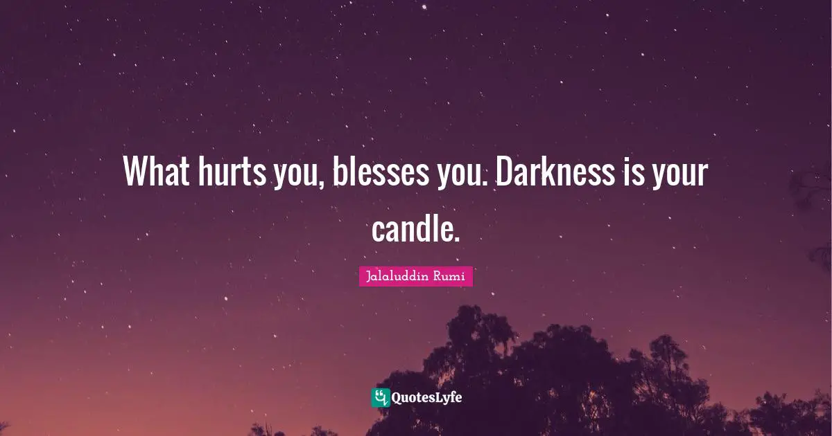 What hurts you, blesses you. Darkness is your candle.
