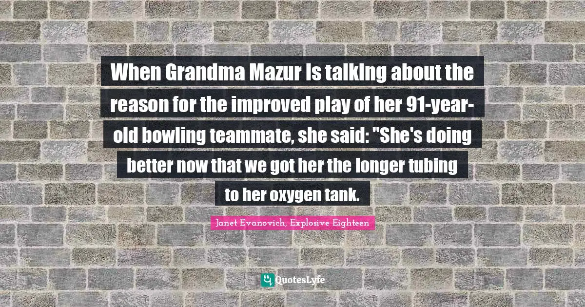 When Grandma Mazur is talking about the reason for the improved play of her 91-year-old bowling teammate, she said: "She's doing better now that we got her the longer tubing to her oxygen tank.