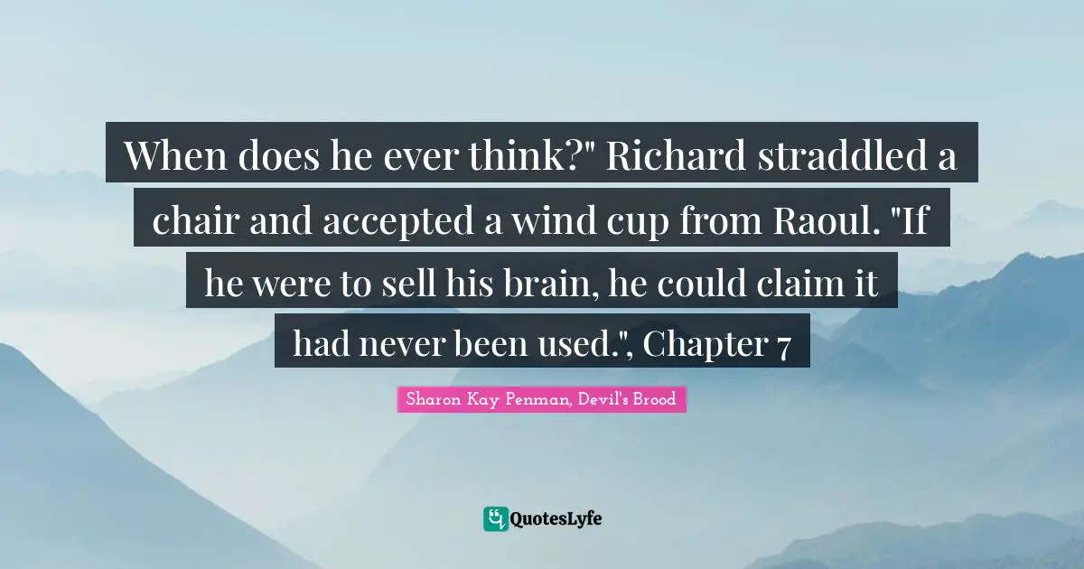 When does he ever think?" Richard straddled a chair and accepted a wind cup from Raoul. "If he were to sell his brain, he could claim it had never been used.", Chapter 7
