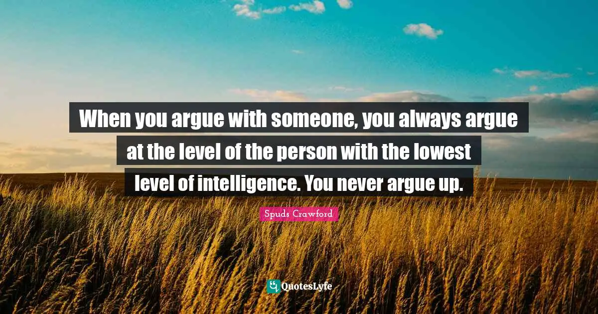 When you argue with someone, you always argue at the level of the person with the lowest level of intelligence. You never argue up.