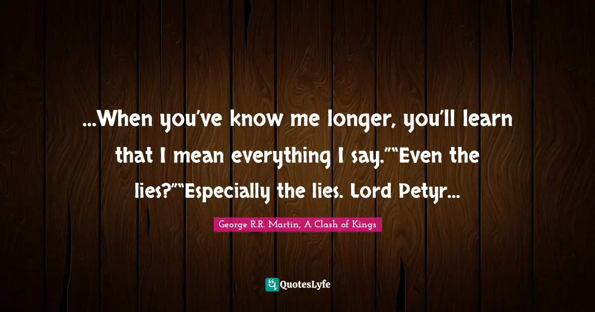 …When you’ve know me longer, you’ll learn that I mean everything I say.”“Even the lies?”“Especially the lies. Lord Petyr…