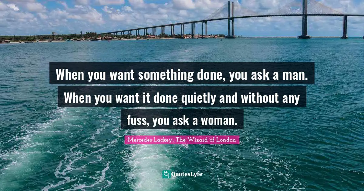 When you want something done, you ask a man. When you want it done quietly and without any fuss, you ask a woman.