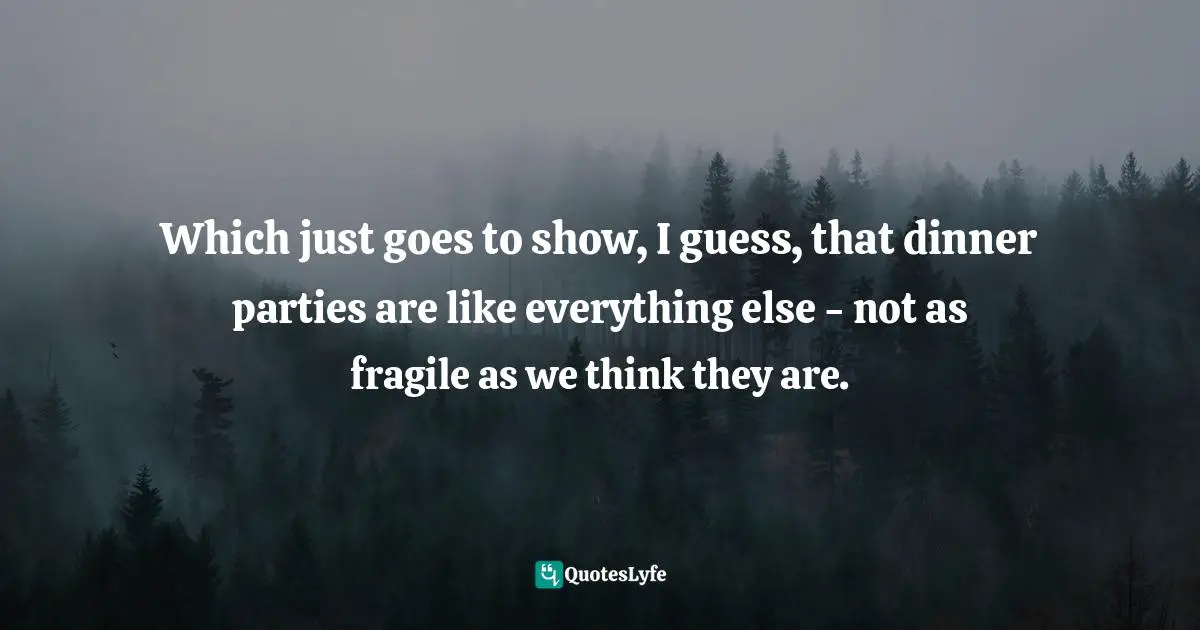 Which just goes to show, I guess, that dinner parties are like everything else - not as fragile as we think they are.