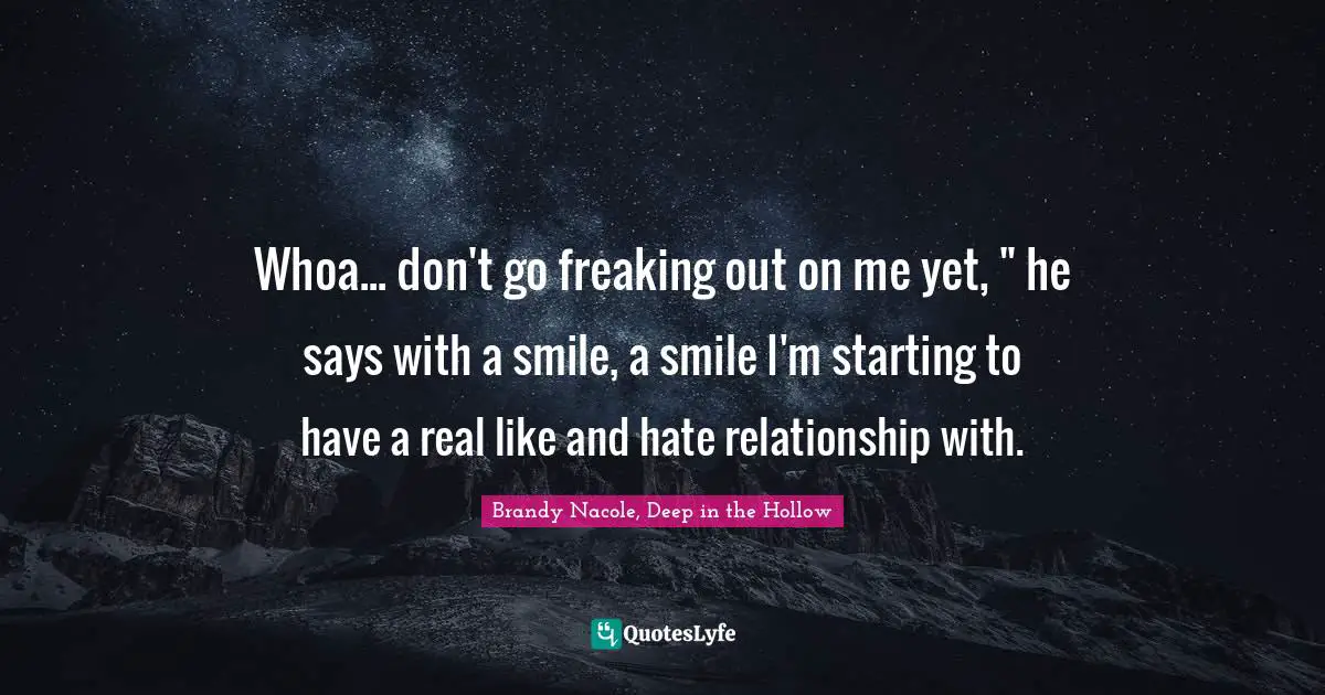 Whoa... don't go freaking out on me yet, " he says with a smile, a smile I'm starting to have a real like and hate relationship with.